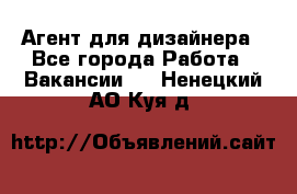 Агент для дизайнера - Все города Работа » Вакансии   . Ненецкий АО,Куя д.